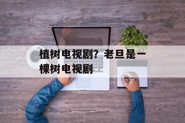 植树电视剧？老旦是一棵树电视剧-第1张图片-