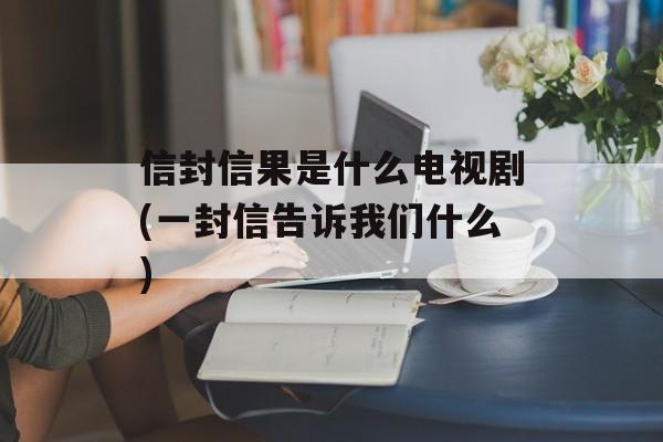 信封信果是什么电视剧(一封信告诉我们什么)-第1张图片-
