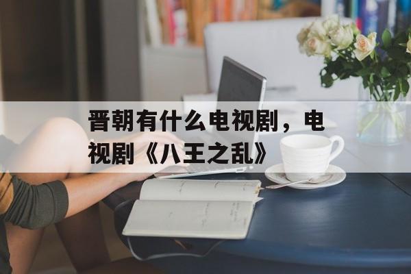 晋朝有什么电视剧，电视剧《八王之乱》-第1张图片-