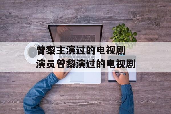 曾黎主演过的电视剧 演员曾黎演过的电视剧-第1张图片-