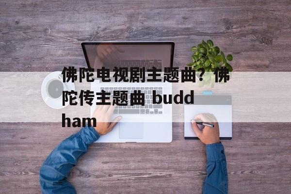 佛陀电视剧主题曲？佛陀传主题曲 buddham-第1张图片-