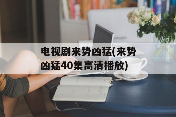 电视剧来势凶猛(来势凶猛40集高清播放)-第1张图片-