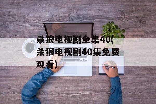 杀狼电视剧全集40(杀狼电视剧40集免费观看)-第1张图片-