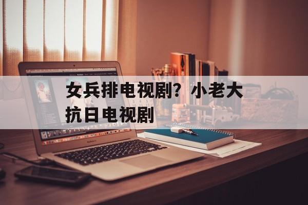 女兵排电视剧？小老大抗日电视剧-第1张图片-