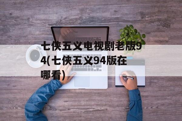 七侠五义电视剧老版94(七侠五义94版在哪看)-第1张图片-