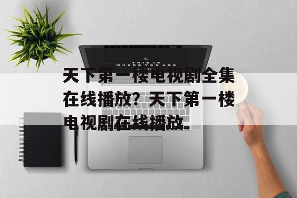 天下第一楼电视剧全集在线播放？天下第一楼电视剧在线播放-第1张图片-