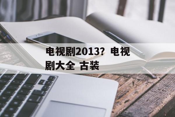 电视剧2013？电视剧大全 古装-第1张图片-