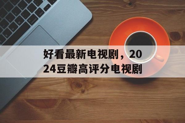 好看最新电视剧，2024豆瓣高评分电视剧-第1张图片-