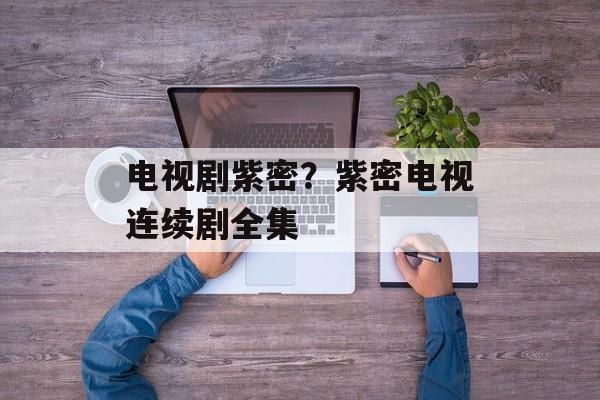 电视剧紫密？紫密电视连续剧全集-第1张图片-