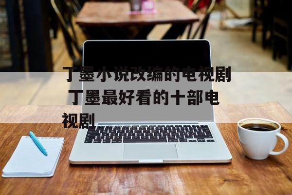 丁墨小说改编的电视剧 丁墨最好看的十部电视剧-第1张图片-