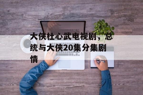 大侠杜心武电视剧，总统与大侠20集分集剧情-第1张图片-