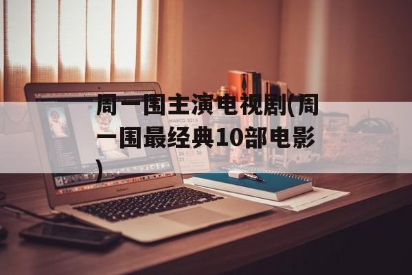 周一围主演电视剧(周一围最经典10部电影)-第1张图片-