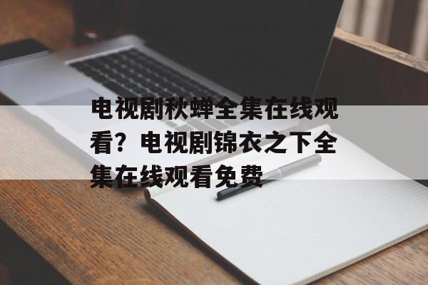 电视剧秋蝉全集在线观看？电视剧锦衣之下全集在线观看免费-第1张图片-