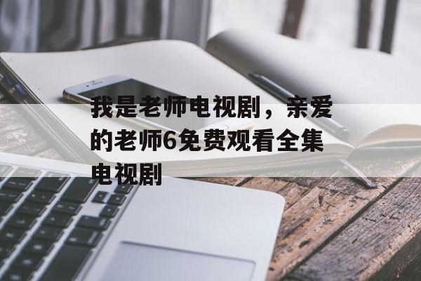 我是老师电视剧，亲爱的老师6免费观看全集电视剧-第1张图片-
