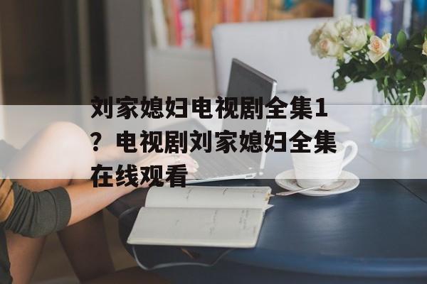 刘家媳妇电视剧全集1？电视剧刘家媳妇全集在线观看-第1张图片-