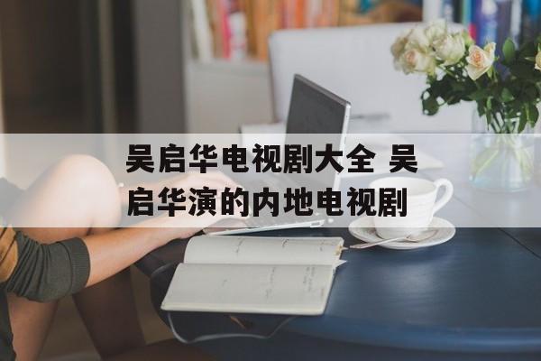 吴启华电视剧大全 吴启华演的内地电视剧-第1张图片-