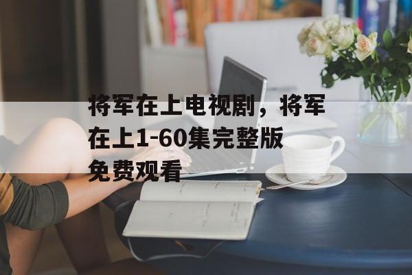 将军在上电视剧，将军在上1-60集完整版免费观看-第1张图片-