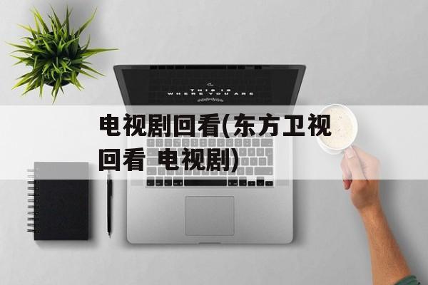 电视剧回看(东方卫视回看 电视剧)-第1张图片-
