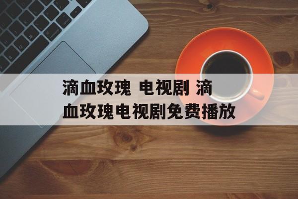 滴血玫瑰 电视剧 滴血玫瑰电视剧免费播放-第1张图片-