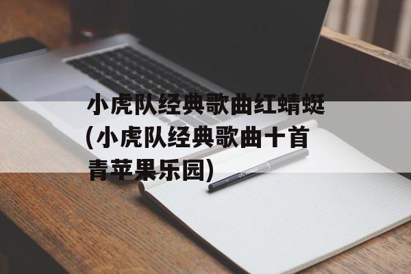 小虎队经典歌曲红蜻蜓(小虎队经典歌曲十首青苹果乐园)-第1张图片-