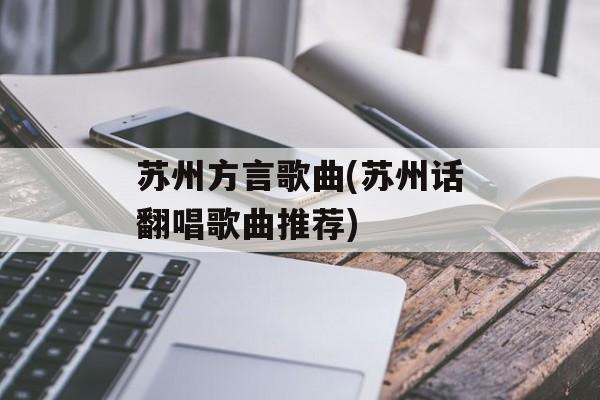 苏州方言歌曲(苏州话翻唱歌曲推荐)-第1张图片-