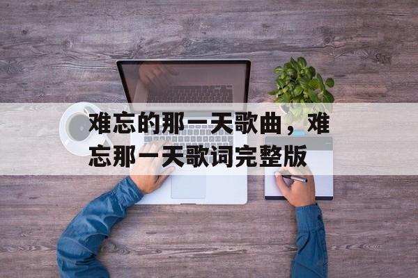 难忘的那一天歌曲，难忘那一天歌词完整版-第1张图片-
