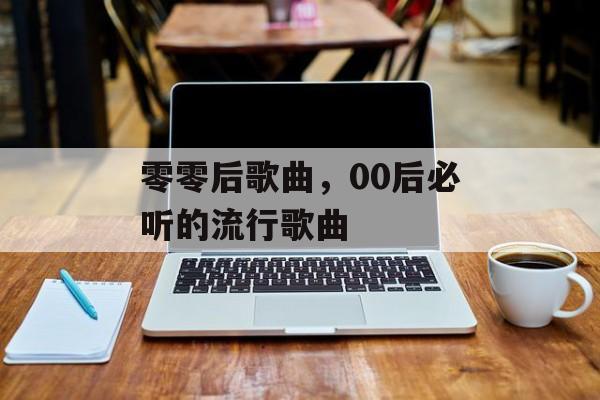 零零后歌曲，00后必听的流行歌曲-第1张图片-