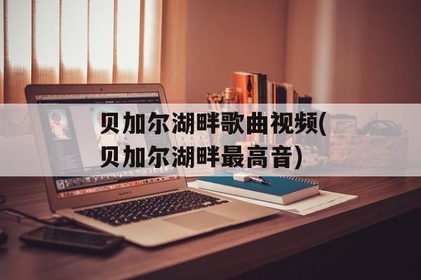 贝加尔湖畔歌曲视频(贝加尔湖畔最高音)-第1张图片-
