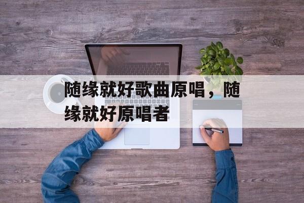 随缘就好歌曲原唱，随缘就好原唱者-第1张图片-