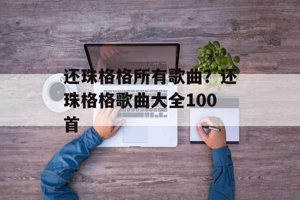 还珠格格所有歌曲？还珠格格歌曲大全100首-第1张图片-