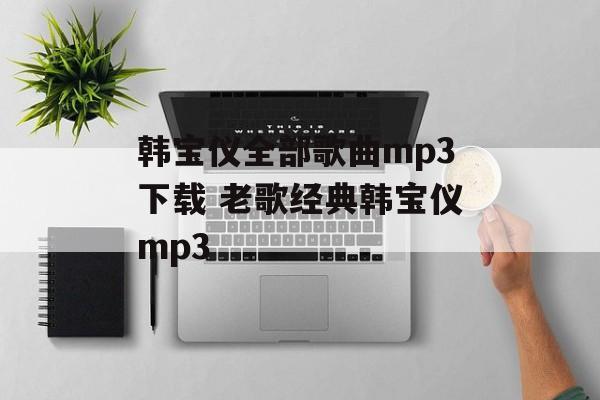韩宝仪全部歌曲mp3下载 老歌经典韩宝仪mp3-第1张图片-