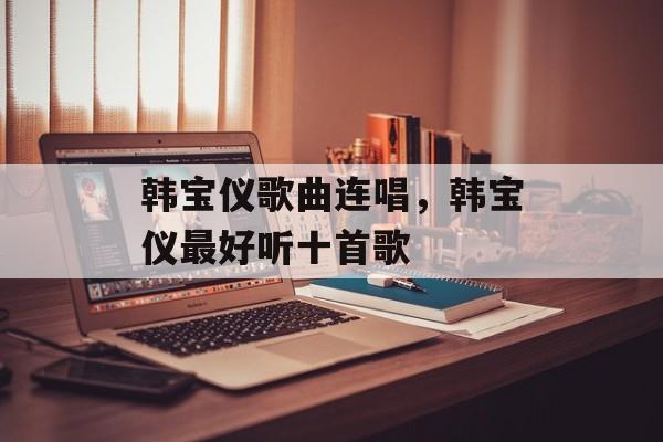 韩宝仪歌曲连唱，韩宝仪最好听十首歌-第1张图片-