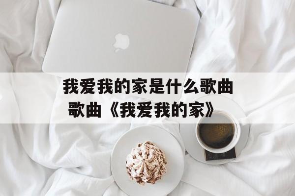 我爱我的家是什么歌曲 歌曲《我爱我的家》-第1张图片-