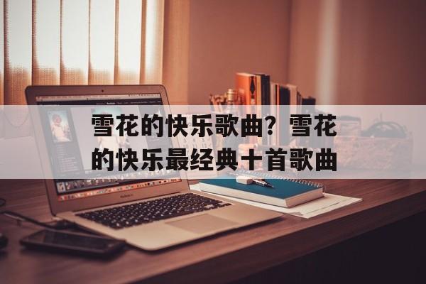 雪花的快乐歌曲？雪花的快乐最经典十首歌曲-第1张图片-