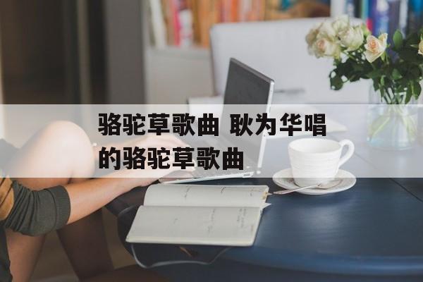 骆驼草歌曲 耿为华唱的骆驼草歌曲-第1张图片-