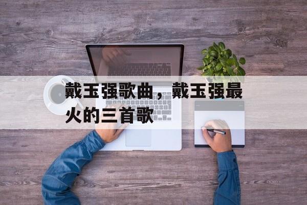 戴玉强歌曲，戴玉强最火的三首歌-第1张图片-