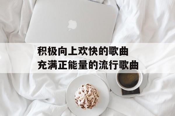 积极向上欢快的歌曲 充满正能量的流行歌曲-第1张图片-