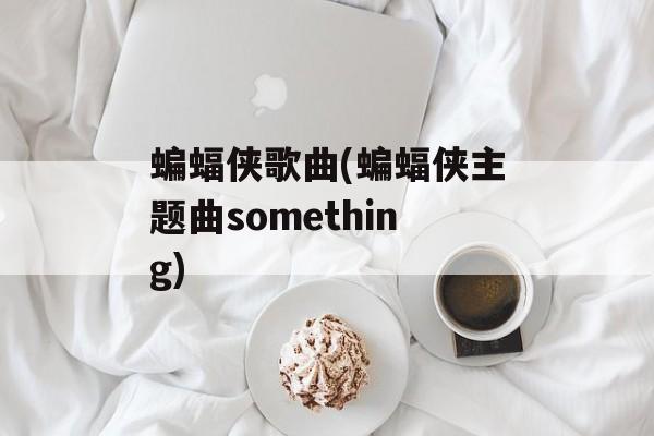 蝙蝠侠歌曲(蝙蝠侠主题曲something)-第1张图片-