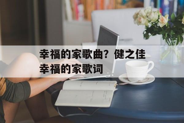 幸福的家歌曲？健之佳幸福的家歌词-第1张图片-