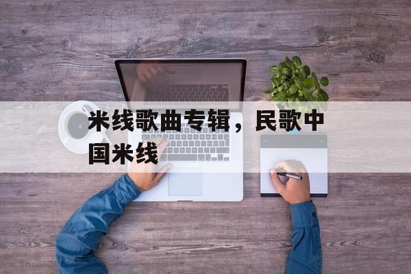 米线歌曲专辑，民歌中国米线-第1张图片-