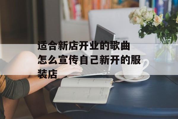 适合新店开业的歌曲 怎么宣传自己新开的服装店-第1张图片-