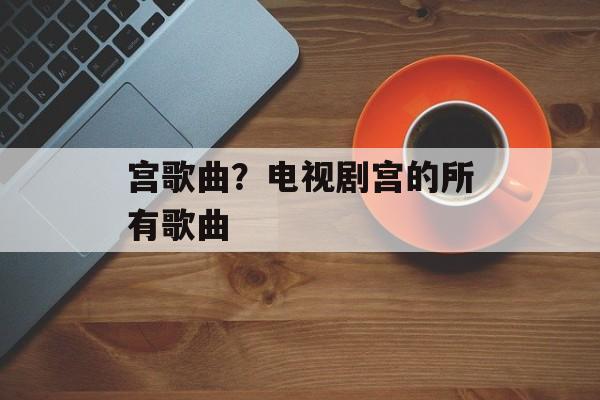 宫歌曲？电视剧宫的所有歌曲-第1张图片-