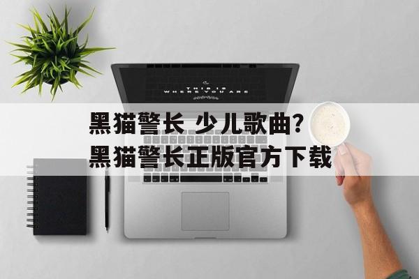 黑猫警长 少儿歌曲？黑猫警长正版官方下载-第1张图片-
