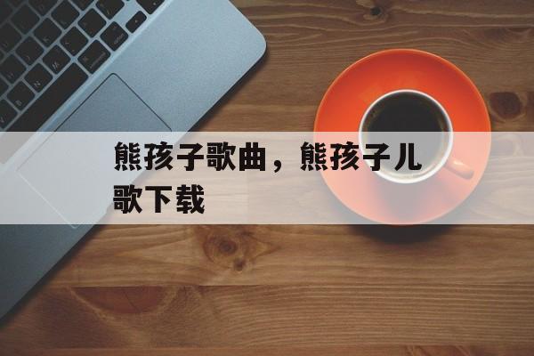 熊孩子歌曲，熊孩子儿歌下载-第1张图片-