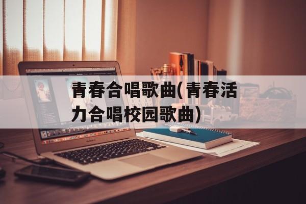 青春合唱歌曲(青春活力合唱校园歌曲)-第1张图片-