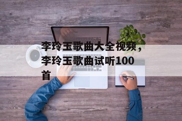 李玲玉歌曲大全视频，李玲玉歌曲试听100首-第1张图片-