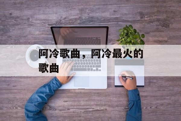 阿冷歌曲，阿冷最火的歌曲-第1张图片-