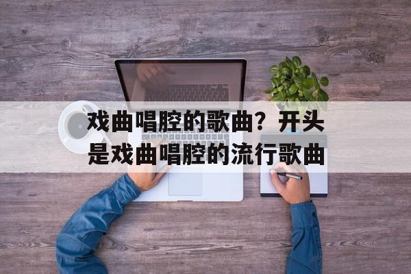 戏曲唱腔的歌曲？开头是戏曲唱腔的流行歌曲-第1张图片-