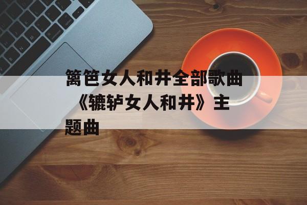 篱笆女人和井全部歌曲 《辘轳女人和井》主题曲-第1张图片-