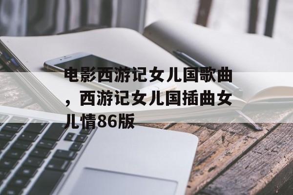 电影西游记女儿国歌曲，西游记女儿国插曲女儿情86版-第1张图片-
